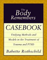 Body Remembers Casebook, The: Unifying Methods and Models in the Treatment of Trauma and PTSD
