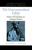 Unaccommodated Calvin, The: Studies in the Foundation of a Theological Tradition
