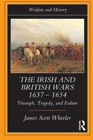 Irish and British Wars, 1637-1654, The: Triumph, Tragedy, and Failure