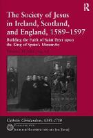 Society of Jesus in Ireland, Scotland, and England, 1589-1597, The: Building the Faith of Saint Peter upon the King of Spain's Monarchy