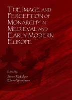 The Image and Perception of Monarchy in Medieval and Early Modern Europe (PDF eBook)
